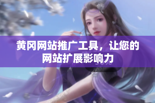 黄冈网站推广工具，让您的网站扩展影响力