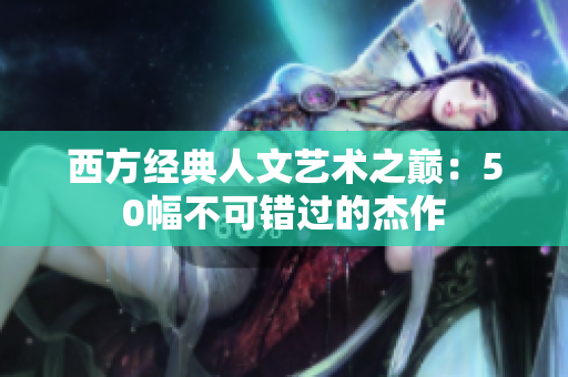 西方经典人文艺术之巅：50幅不可错过的杰作
