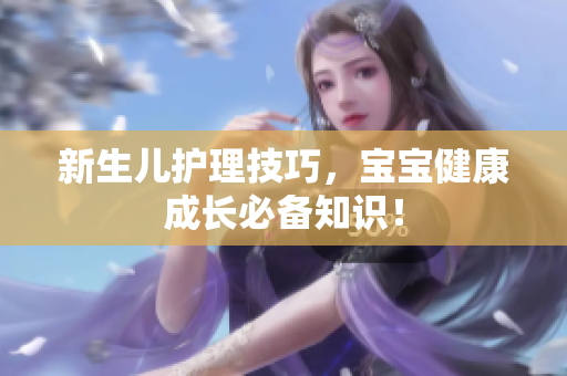 新生儿护理技巧，宝宝健康成长必备知识！