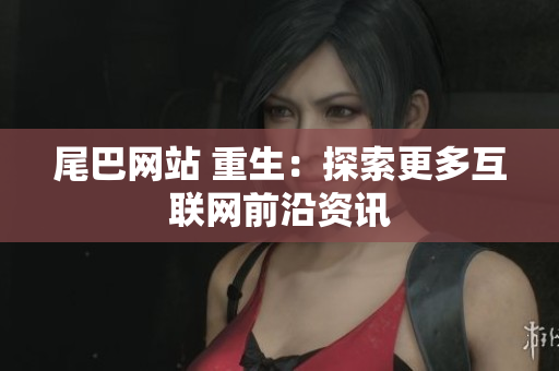 尾巴网站 重生：探索更多互联网前沿资讯