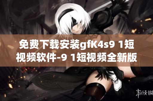免费下载安装gfK4s9 1短视频软件-9 1短视频全新版本