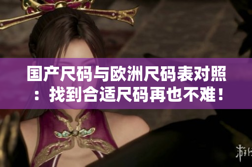 国产尺码与欧洲尺码表对照：找到合适尺码再也不难！