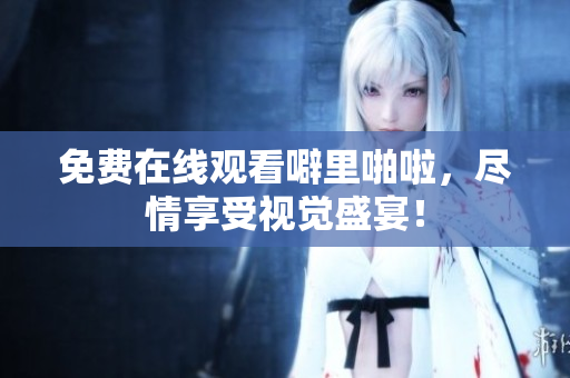 免费在线观看噼里啪啦，尽情享受视觉盛宴！