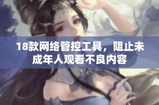 18款网络管控工具，阻止未成年人观看不良内容