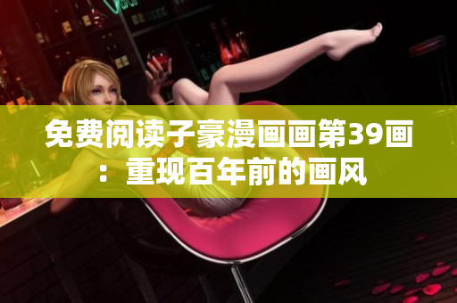 免费阅读子豪漫画画第39画：重现百年前的画风