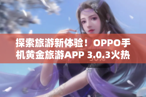 探索旅游新体验！OPPO手机黄金旅游APP 3.0.3火热上线