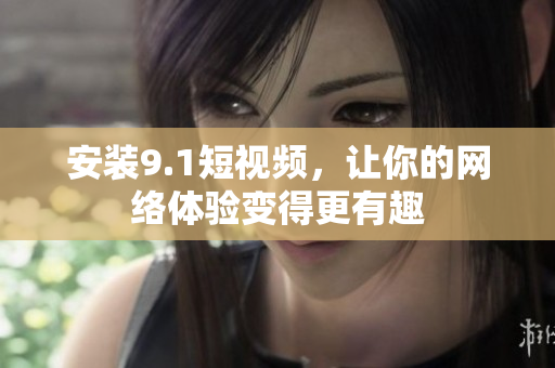 安装9.1短视频，让你的网络体验变得更有趣