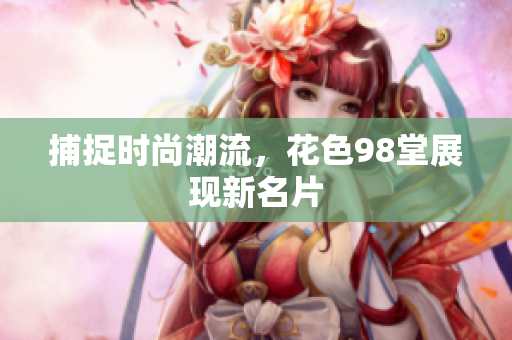 捕捉时尚潮流，花色98堂展现新名片