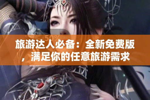 旅游达人必备：全新免费版，满足你的任意旅游需求