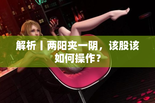 解析丨两阳夹一阴，该股该如何操作？