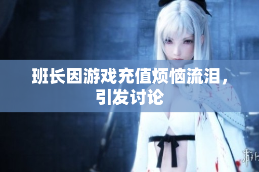 班长因游戏充值烦恼流泪，引发讨论