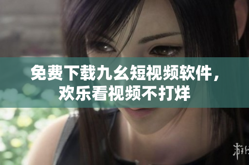 免费下载九幺短视频软件，欢乐看视频不打烊