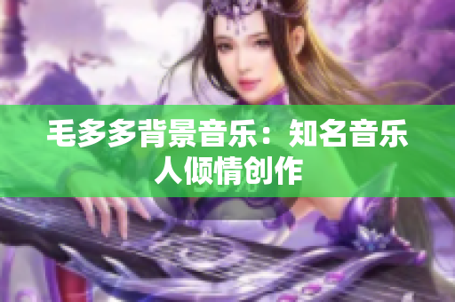 毛多多背景音乐：知名音乐人倾情创作