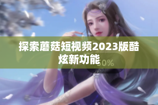 探索蘑菇短视频2023版酷炫新功能