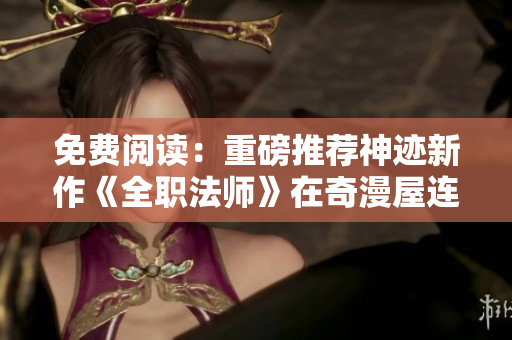 免费阅读：重磅推荐神迹新作《全职法师》在奇漫屋连载
