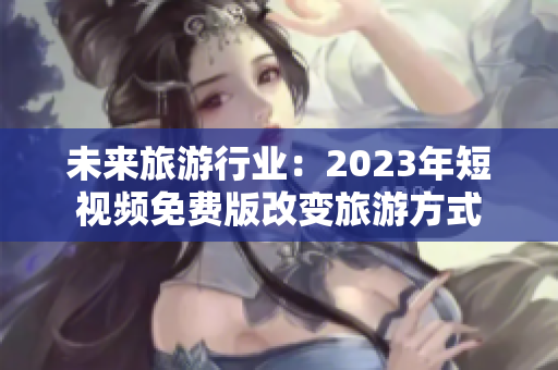 未来旅游行业：2023年短视频免费版改变旅游方式