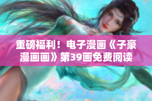 重磅福利！电子漫画《子豪漫画画》第39画免费阅读