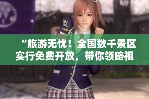 “旅游无忧！全国数千景区实行免费开放，带你领略祖国大好河山！”
