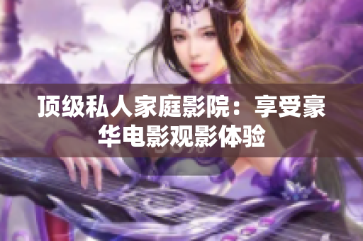 顶级私人家庭影院：享受豪华电影观影体验