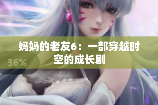 妈妈的老友6：一部穿越时空的成长剧