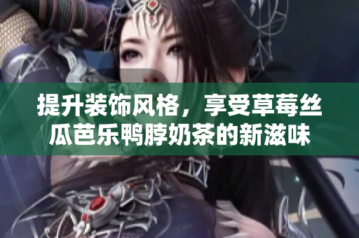 提升装饰风格，享受草莓丝瓜芭乐鸭脖奶茶的新滋味