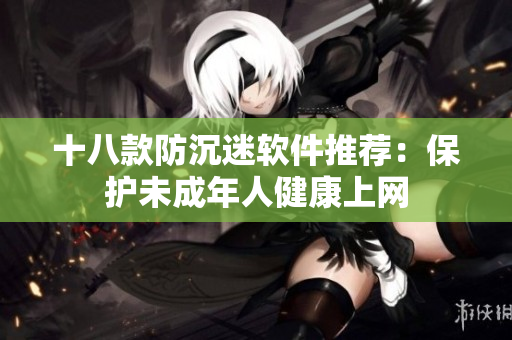 十八款防沉迷软件推荐：保护未成年人健康上网