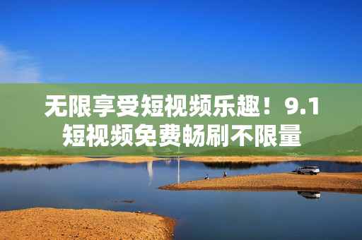 无限享受短视频乐趣！9.1短视频免费畅刷不限量