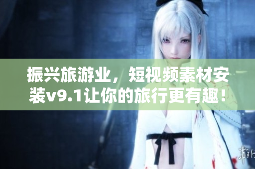 振兴旅游业，短视频素材安装v9.1让你的旅行更有趣！