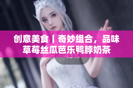 创意美食丨奇妙组合，品味草莓丝瓜芭乐鸭脖奶茶