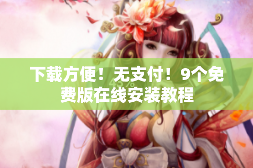 下载方便！无支付！9个免费版在线安装教程