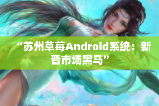 “苏州草莓Android系统：新晋市场黑马”