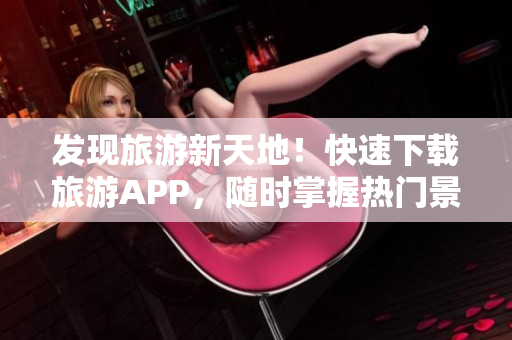 发现旅游新天地！快速下载旅游APP，随时掌握热门景点及折扣信息