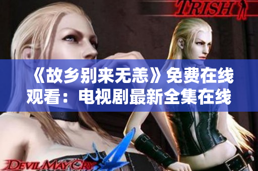 《故乡别来无恙》免费在线观看：电视剧最新全集在线分享