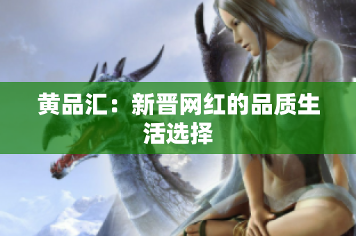 黄品汇：新晋网红的品质生活选择