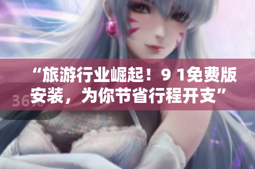 “旅游行业崛起！9 1免费版安装，为你节省行程开支”