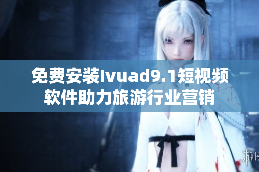 免费安装Ivuad9.1短视频软件助力旅游行业营销