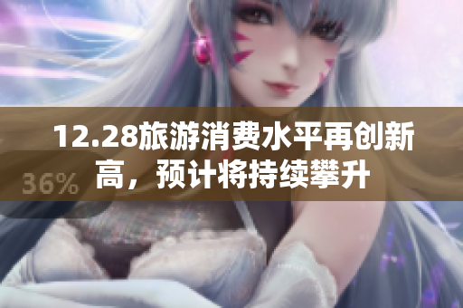 12.28旅游消费水平再创新高，预计将持续攀升