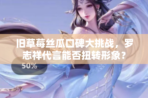 旧草莓丝瓜口碑大挑战，罗志祥代言能否扭转形象？