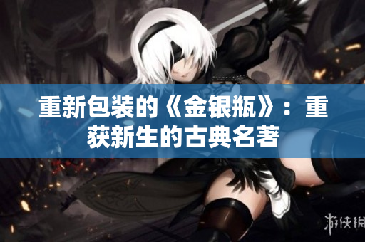 重新包装的《金银瓶》：重获新生的古典名著