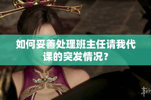 如何妥善处理班主任请我代课的突发情况？