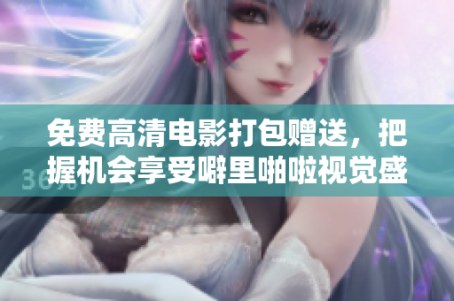 免费高清电影打包赠送，把握机会享受噼里啪啦视觉盛宴