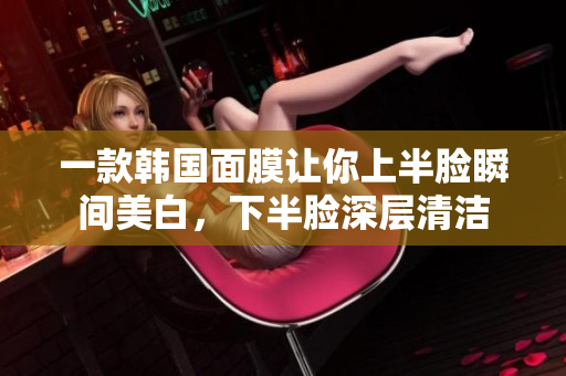 一款韩国面膜让你上半脸瞬间美白，下半脸深层清洁