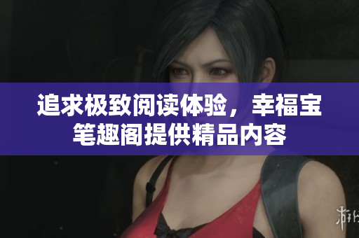 追求极致阅读体验，幸福宝笔趣阁提供精品内容
