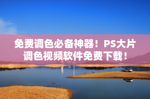 免费调色必备神器！PS大片调色视频软件免费下载！