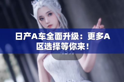 日产A车全面升级：更多A区选择等你来！