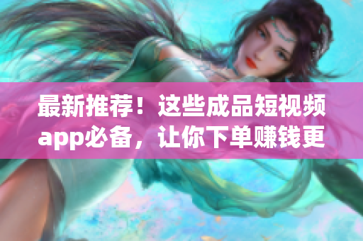 最新推荐！这些成品短视频app必备，让你下单赚钱更简单