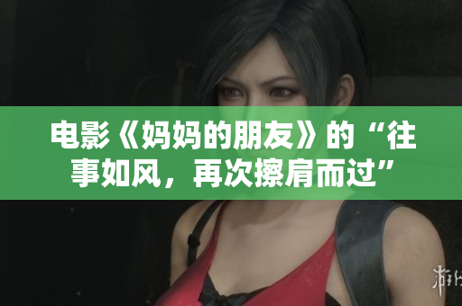 电影《妈妈的朋友》的“往事如风，再次擦肩而过”