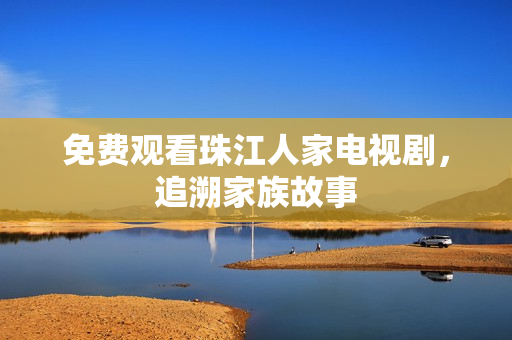 免费观看珠江人家电视剧，追溯家族故事