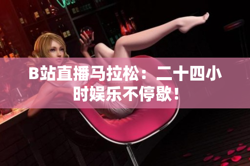 B站直播马拉松：二十四小时娱乐不停歇！