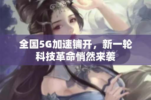 全国5G加速铺开，新一轮科技革命悄然来袭